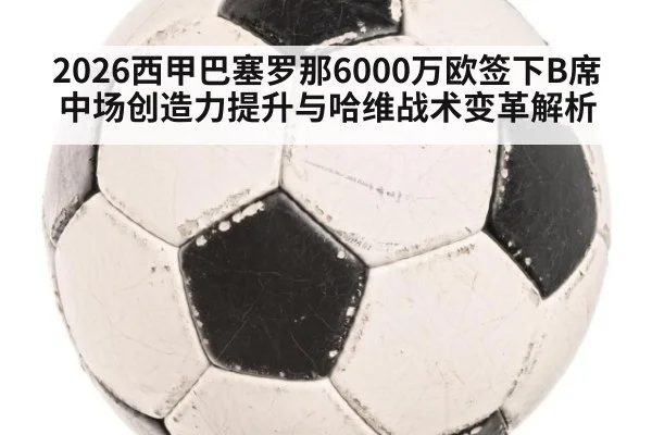 2026西甲巴塞罗那6000万欧签下B席中场创造力提升与哈维战术变革解析