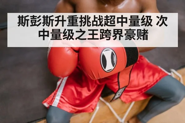 斯彭斯升重挑战超中量级 次中量级之王跨界豪赌