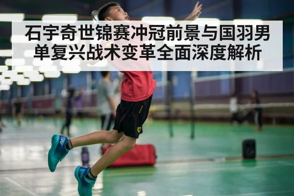 石宇奇世锦赛冲冠前景与国羽男单复兴战术变革全面深度解析