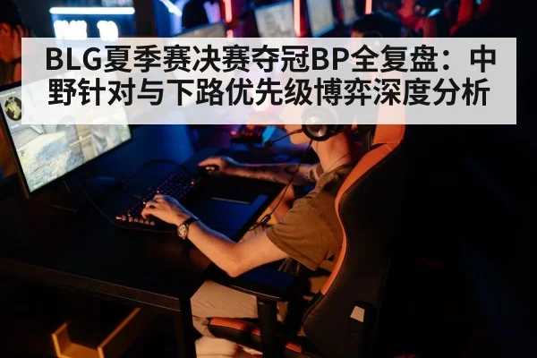 BLG夏季赛决赛夺冠BP全复盘：中野针对与下路优先级博弈深度分析