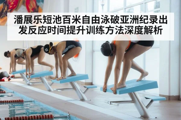 潘展乐短池百米自由泳破亚洲纪录出发反应时间提升训练方法深度解析