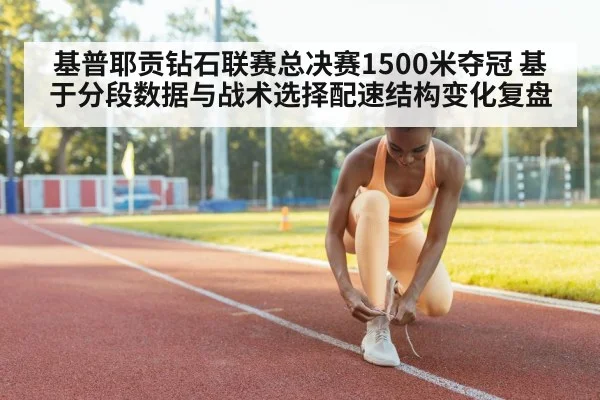 基普耶贡钻石联赛总决赛1500米夺冠 基于分段数据与战术选择配速结构变化复盘
