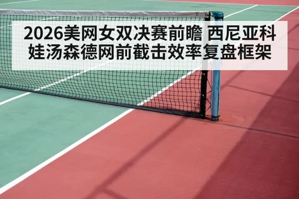 2026美网女双决赛前瞻 西尼亚科娃汤森德网前截击效率复盘框架