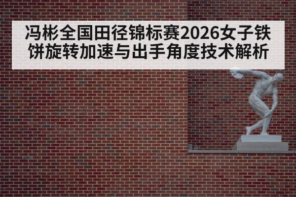 冯彬全国田径锦标赛2026女子铁饼旋转加速与出手角度技术解析