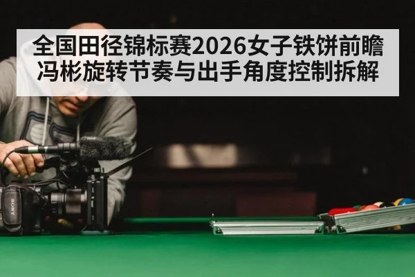 全国田径锦标赛2026女子铁饼前瞻 冯彬旋转节奏与出手角度控制拆解