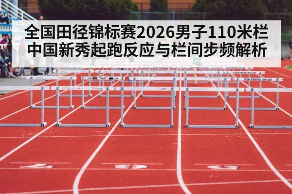 全国田径锦标赛2026男子110米栏 中国新秀起跑反应与栏间步频解析