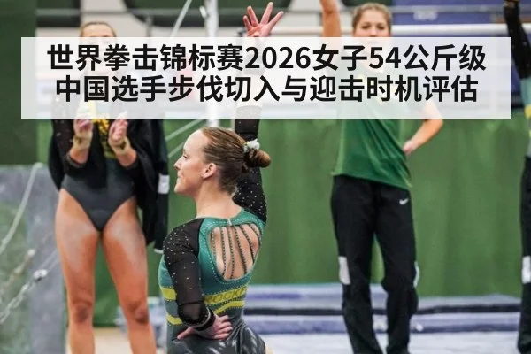 世界拳击锦标赛2026女子54公斤级 中国选手步伐切入与迎击时机评估