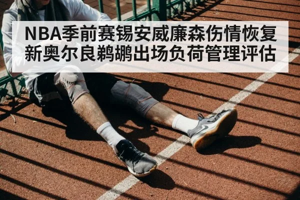 NBA季前赛锡安威廉森伤情恢复 新奥尔良鹈鹕出场负荷管理评估