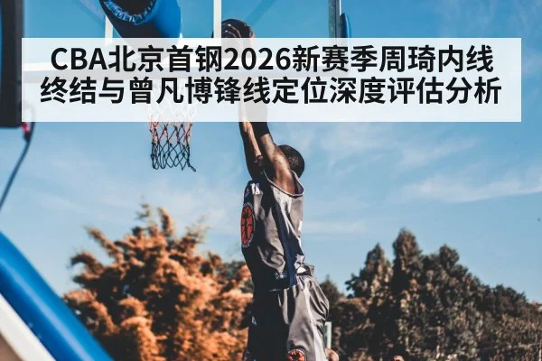 CBA北京首钢2026新赛季周琦内线终结与曾凡博锋线定位深度评估分析