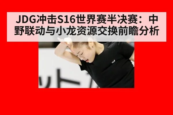 JDG冲击S16世界赛半决赛：中野联动与小龙资源交换前瞻分析