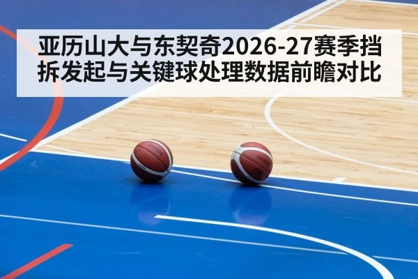 亚历山大与东契奇2026-27赛季挡拆发起与关键球处理数据前瞻对比