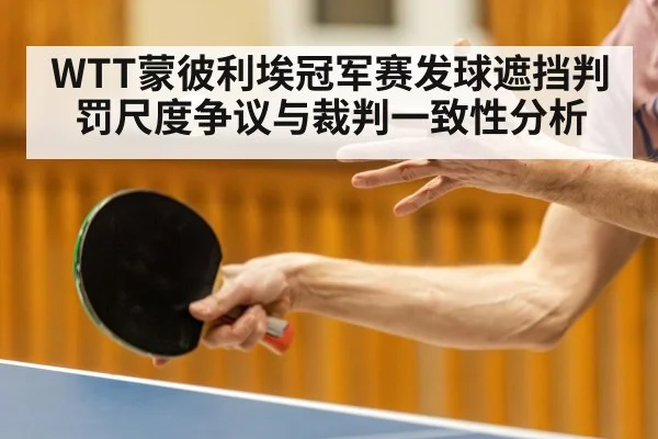 WTT蒙彼利埃冠军赛发球遮挡判罚尺度争议与裁判一致性分析