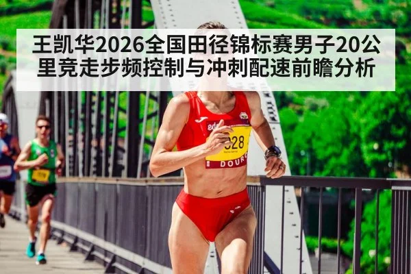 王凯华2026全国田径锦标赛男子20公里竞走步频控制与冲刺配速前瞻分析