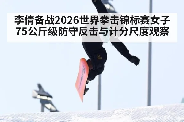 李倩备战2026世界拳击锦标赛女子75公斤级防守反击与计分尺度观察