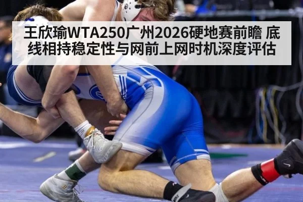 王欣瑜WTA250广州2026硬地赛前瞻 底线相持稳定性与网前上网时机深度评估