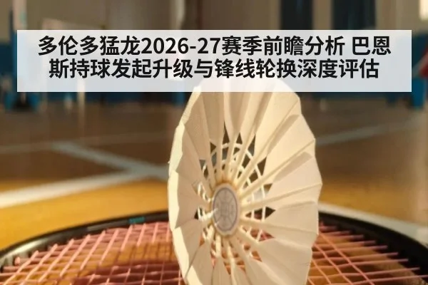 多伦多猛龙2026-27赛季前瞻分析 巴恩斯持球发起升级与锋线轮换深度评估