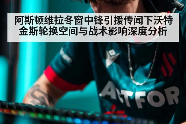 阿斯顿维拉冬窗中锋引援传闻下沃特金斯轮换空间与战术影响深度分析
